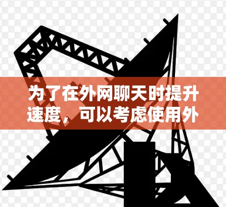为了在外网聊天时提升速度，可以考虑使用外网聊天加速器。以下是对这个问题的详细解答