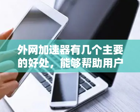 外网加速器有几个主要的好处,能够帮助用户提升网络速度和效率,从而更好地利用互联网资源。以下是几个主要的好处