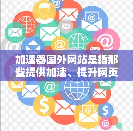 加速器国外网站是指那些提供加速、提升网页加载速度或者优化网站结构的网站，通常可以下载为免费或付费使用。这些网站通常被称为加速器网站或加速工具网站。以下是一些关于加速器国外网站的常见问题和解答