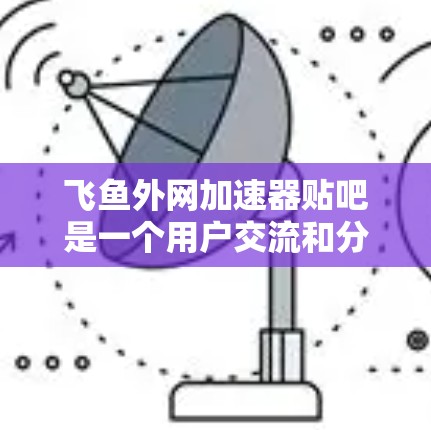 飞鱼外网加速器贴吧是一个用户交流和分享飞鱼外网加速器软件的网络社区。它通过论坛和贴吧的形式，帮助用户找到适合自己的加速软件，提供资源分享和网络优化的帮助。以下是该贴吧的详细情况