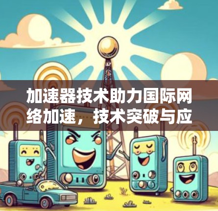 加速器技术助力国际网络加速，技术突破与应用展望