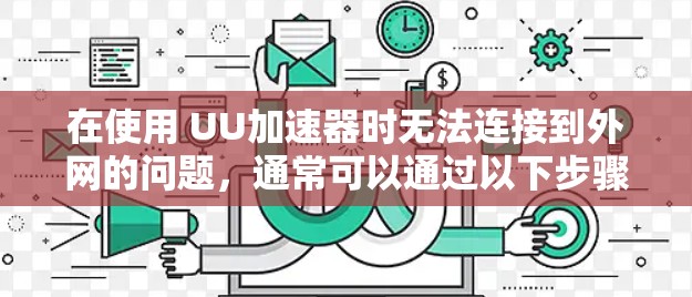 在使用 UU加速器时无法连接到外网的问题，通常可以通过以下步骤逐一排查和解决