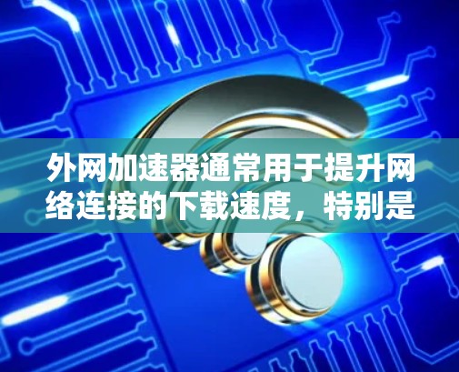 外网加速器通常用于提升网络连接的下载速度,特别是在需要快速下载大量文件或数据时。以下是一些常见的外网加速器及其特点