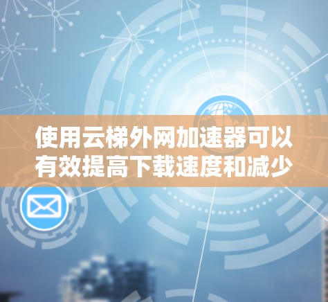 使用云梯外网加速器可以有效提高下载速度和减少网络使用。以下是详细的使用步骤