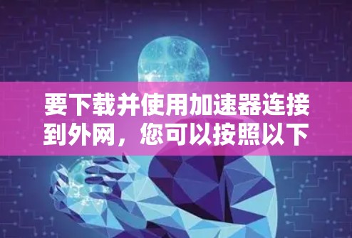 要下载并使用加速器连接到外网,您可以按照以下步骤操作 要下载并使用加速器连接到外网,您可以按照以下步骤操作