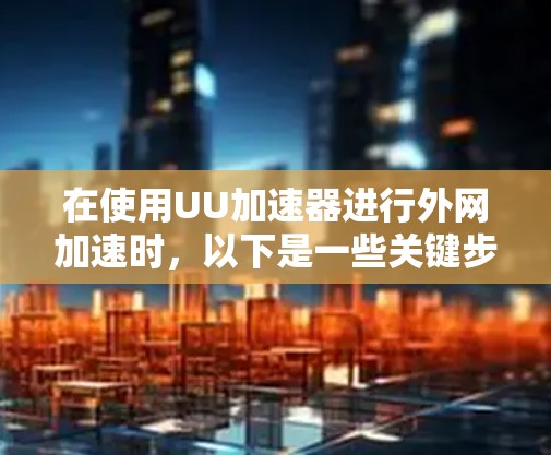 在使用UU加速器进行外网加速时，以下是一些关键步骤和注意事项，帮助你顺利进行加速