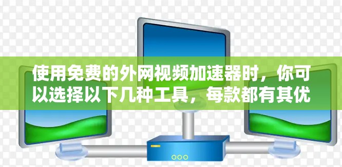 使用免费的外网视频加速器时，你可以选择以下几种工具，每款都有其优势和适用场景