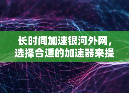 长时间加速银河外网，选择合适的加速器来提升网页速度