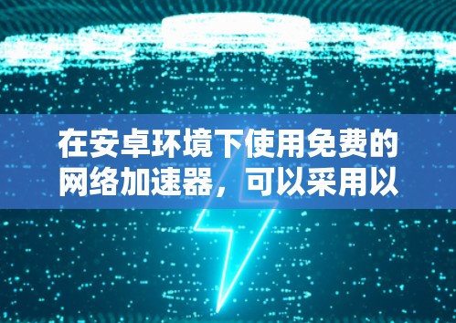 在安卓环境下使用免费的网络加速器，可以采用以下方法