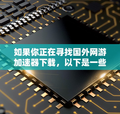 如果你正在寻找国外网游加速器下载，以下是一些推荐的下载链接和工具，帮助你加速游戏下载速度
