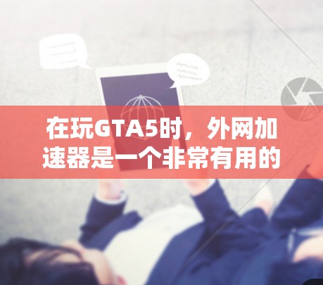在玩GTA5时，外网加速器是一个非常有用的工具，可以帮助你更好地使用互联网。以下是一步步的指南，帮助你顺利使用GTA5外网加速器