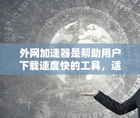 外网加速器是帮助用户下载速度快的工具，适用于外部网络。以下是一个详细的步骤指南，帮助您使用外网加速器