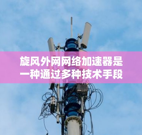 旋风外网网络加速器是一种通过多种技术手段优化网络连接功能的工具，旨在提升用户连接外部网络的速度和用户体验。以下是对该工具的详细总结
