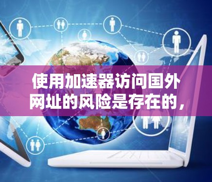 使用加速器访问国外网址的风险是存在的，但可以通过以下步骤来有效地管理和保护自己的网络安全