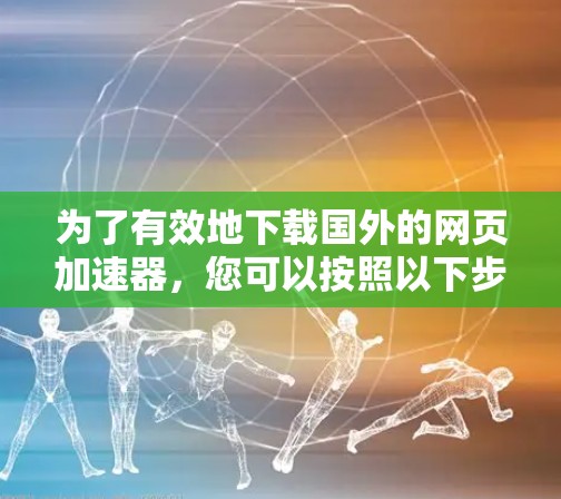 为了有效地下载国外的网页加速器，您可以按照以下步骤进行