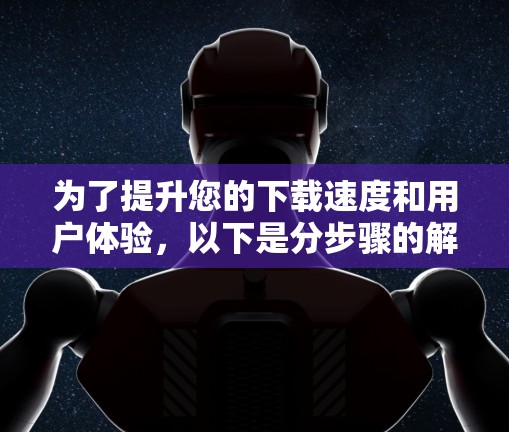 为了提升您的下载速度和用户体验，以下是分步骤的解决方案