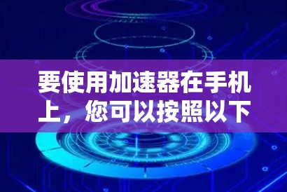 要使用加速器在手机上,您可以按照以下步骤操作 要使用加速器在手机上,您可以按照以下步骤操作