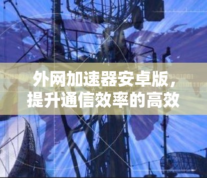 外网加速器安卓版，提升通信效率的高效选择