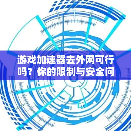 游戏加速器去外网可行吗？你的限制与安全问题都已揭示
