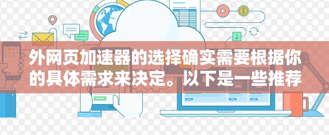 外网页加速器的选择确实需要根据你的具体需求来决定。以下是一些推荐和建议，帮助你更好地选择合适的外网页加速器