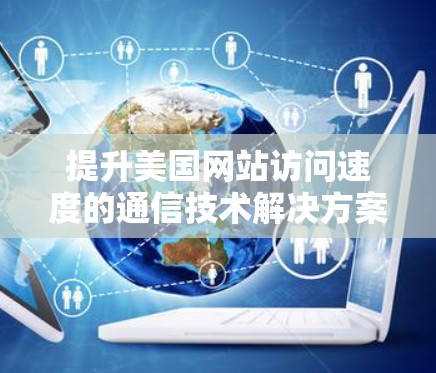提升美国网站访问速度的通信技术解决方案