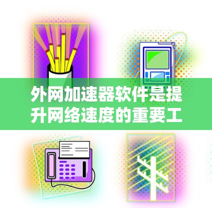 外网加速器软件是提升网络速度的重要工具，帮助用户更好地利用互联网资源。以下是一些推荐的外网加速器软件，以及它们的优缺点，供你参考