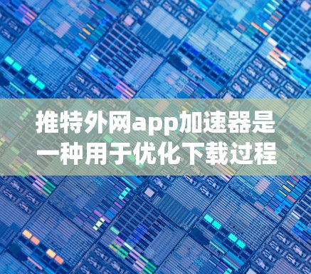推特外网app加速器是一种用于优化下载过程的工具，帮助你更快地下载推特外网app。以下是使用推特外网app加速器的步骤和建议