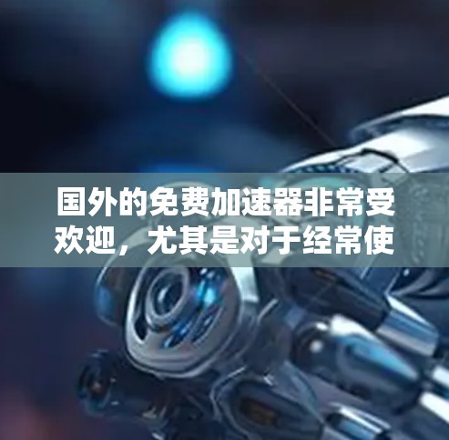 国外的免费加速器非常受欢迎,尤其是对于经常使用国外游戏的玩家来说。以下是一些可靠的免费加速器推荐,以及一些注意事项 国外的免费加速器非常受欢迎,尤其是对于经常使用国外游戏的玩家来说。以下是一些可靠的免费加速器推荐,以及一些注意事项