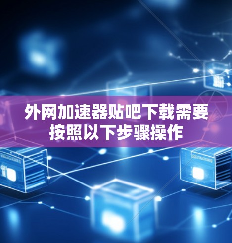 外网加速器贴吧下载需要按照以下步骤操作