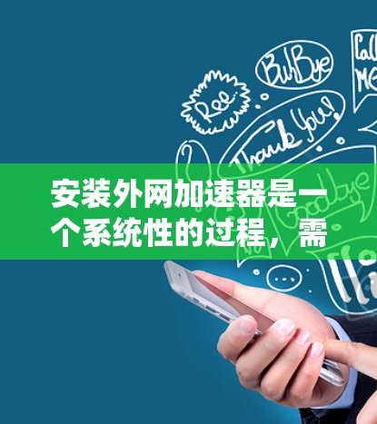 安装外网加速器是一个系统性的过程，需要按照以下步骤进行