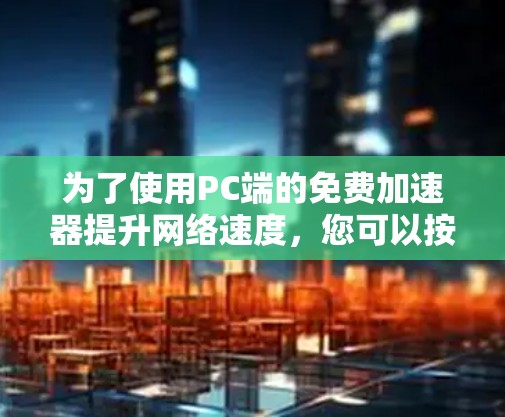 为了使用PC端的免费加速器提升网络速度，您可以按照以下步骤操作