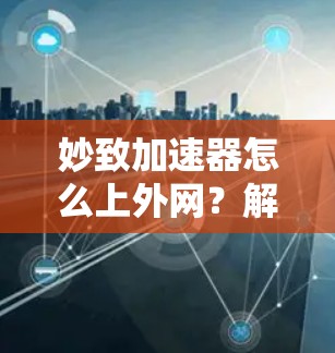 妙致加速器怎么上外网？解决外网访问问题的快捷方法