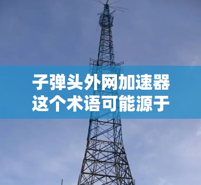 子弹头外网加速器这个术语可能源于军事或电子监控领域,具体含义需要结合上下文来理解。以下是一些可能的解释 子弹头外网加速器这个术语可能源于军事或电子监控领域,具体含义需要结合上下文来理解。以下是一些可能的解释