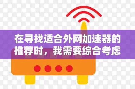 在寻找适合外网加速器的推荐时，我需要综合考虑功能、价格、支持设备、下载服务以及用户的使用场景。以下是根据分析选择的推荐