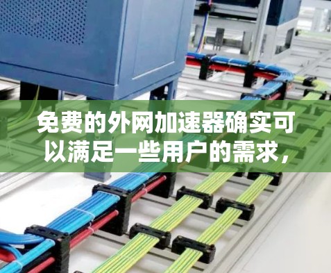 免费的外网加速器确实可以满足一些用户的需求，但需要根据自己的具体情况来选择。以下是一些推荐的免费外网加速器，它们在功能和适用性上各有特点