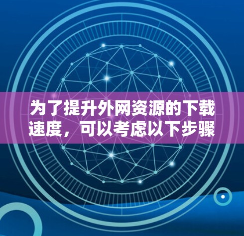为了提升外网资源的下载速度，可以考虑以下步骤