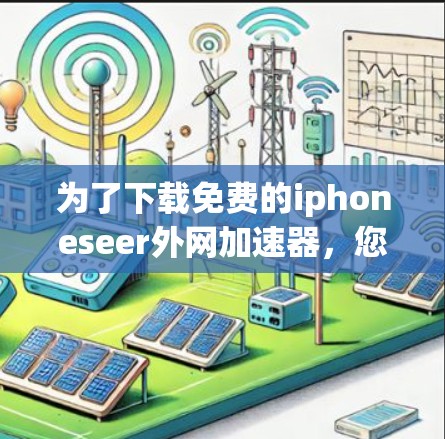 为了下载免费的iphoneseer外网加速器，您可以按照以下步骤进行