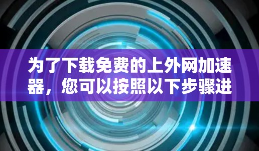 为了下载免费的上外网加速器，您可以按照以下步骤进行