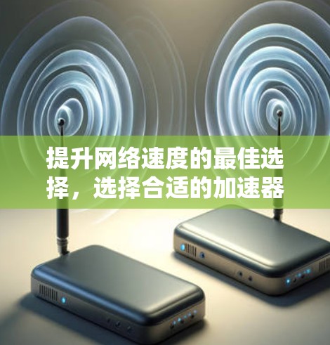 提升网络速度的最佳选择，选择合适的加速器