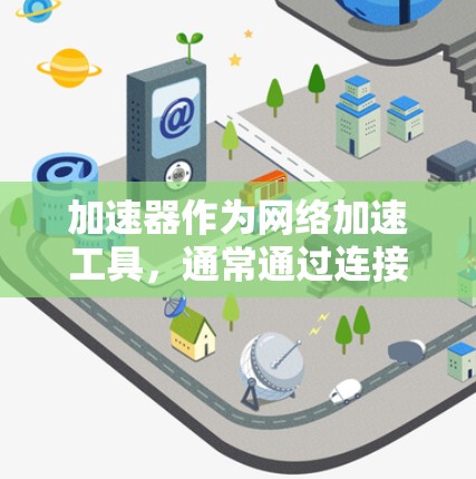加速器作为网络加速工具，通常通过连接到互联网来实现功能。然而，有些特定的加速器可以访问外部网络，主要基于以下原因