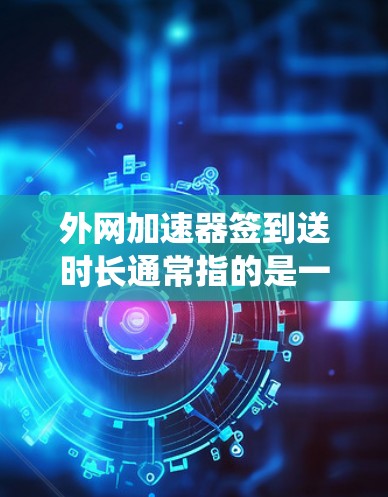 外网加速器签到送时长通常指的是一种系统设置，用于监控外网加速器的使用情况。具体含义可能因加速器而异，但通常是系统自动发送的时长，用来监控外网加速器的使用频率