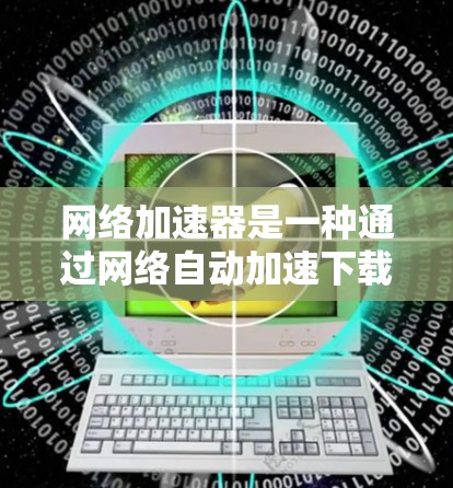 网络加速器是一种通过网络自动加速下载网站内容的工具,能够显著提升用户在不同设备上同步下载的速度。以下是对网络加速器的详细总结