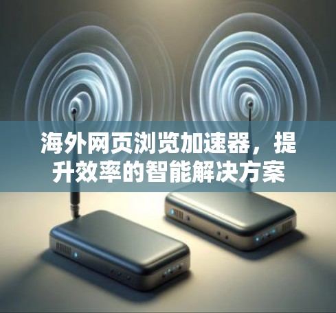 海外网页浏览加速器，提升效率的智能解决方案