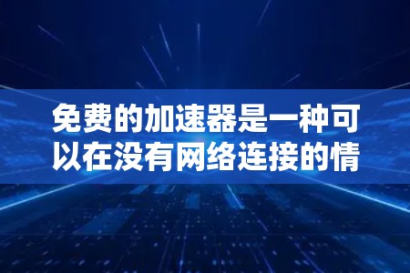 免费的加速器是一种可以在没有网络连接的情况下下载资源或进行网络访问的工具。虽然看起来安全，但在实际使用中仍可能存在一些潜在的风险。以下是使用免费加速器时需要注意的一些要点