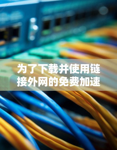 为了下载并使用链接外网的免费加速器，您可以按照以下步骤操作
