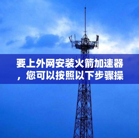要上外网安装火箭加速器，您可以按照以下步骤操作