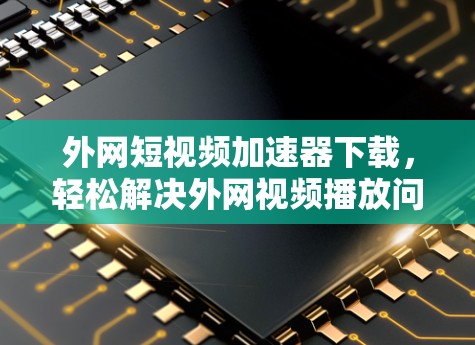 外网短视频加速器下载,轻松解决外网视频播放问题 外网短视频加速器下载,轻松解决外网视频播放问题