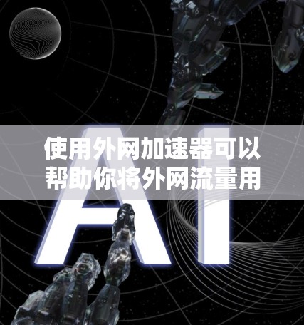 使用外网加速器可以帮助你将外网流量用于加速内网下载,从而提升下载速度。以下是一个步骤指南,帮助你使用外网加速器