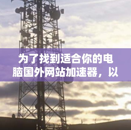 为了找到适合你的电脑国外网站加速器，以下是一个系统化的指南，帮助你高效地进行加速