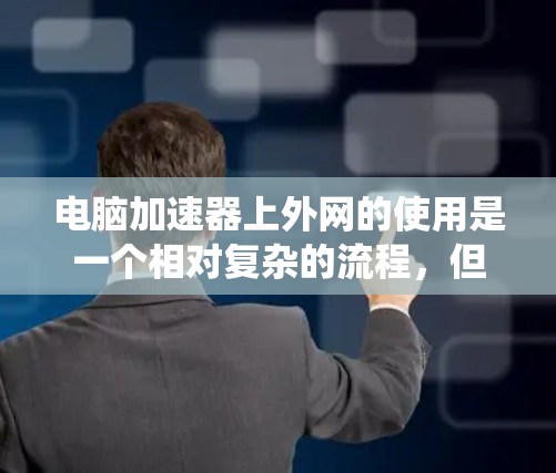 电脑加速器上外网的使用是一个相对复杂的流程,但可以通过以下步骤系统地进行